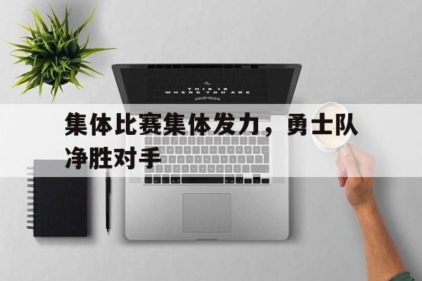 开云体育网页版-关于集体比赛集体发力，勇士队净胜对手的信息
