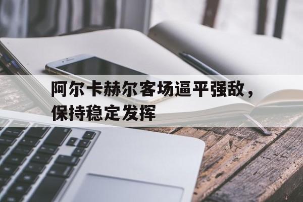 开云体育官网入口-阿尔卡赫尔客场逼平强敌，保持稳定发挥