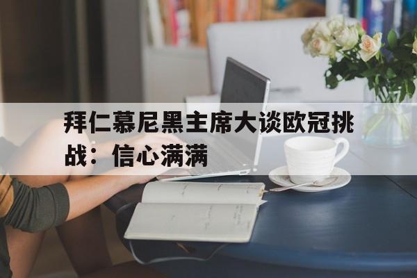 开云体育网页版入口-拜仁慕尼黑主席大谈欧冠挑战：信心满满的简单介绍